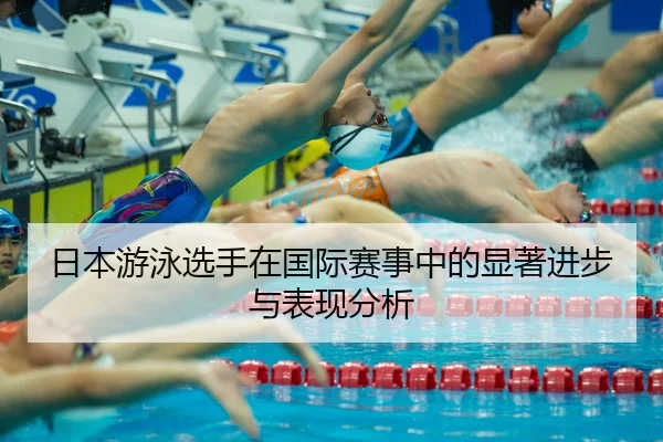 日本游泳选手在国际赛事中的显著进步与表现分析