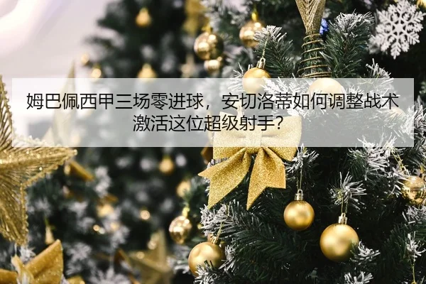 姆巴佩西甲三场零进球，安切洛蒂如何调整战术激活这位超级射手？