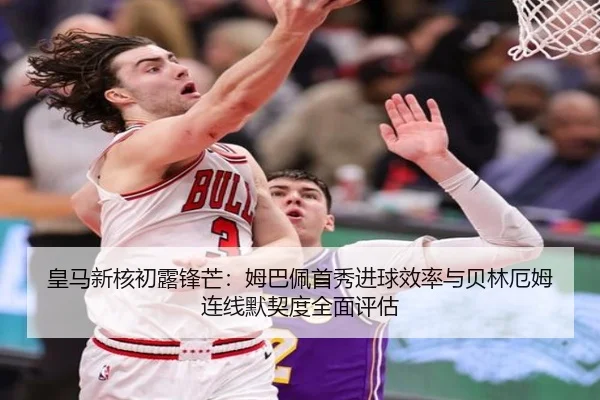 皇马新核初露锋芒：姆巴佩首秀进球效率与贝林厄姆连线默契度全面评估