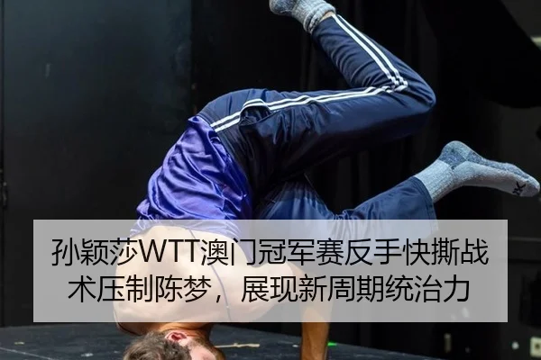 孙颖莎WTT澳门冠军赛反手快撕战术压制陈梦，展现新周期统治力