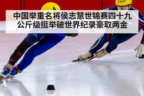中国举重名将侯志慧世锦赛四十九公斤级挺举破世界纪录豪取两金