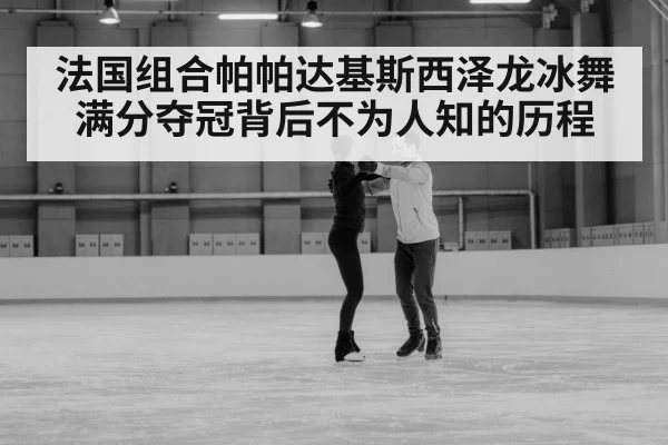 法国组合帕帕达基斯西泽龙冰舞满分夺冠背后不为人知的历程