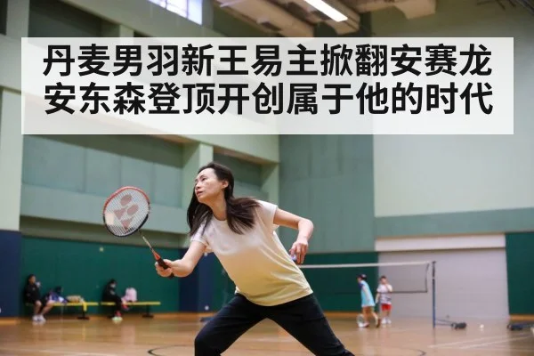 丹麦男羽新王易主掀翻安赛龙 安东森登顶开创属于他的时代