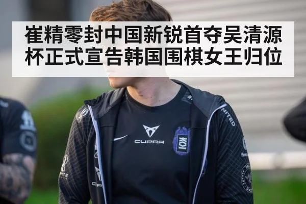 崔精零封中国新锐首夺吴清源杯正式宣告韩国围棋女王归位
